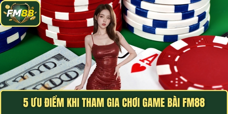 5 ưu điểm khi tham gia chơi game bài FM88