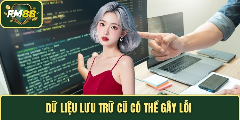 Dữ liệu lưu trữ cũ có thể gây lỗi 