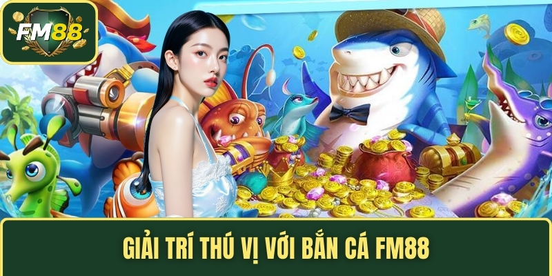 Bắn Cá FM88 – Trò Chơi Săn Cá 3D Đổi Thưởng Đỉnh Cao 2 Giải trí thú vị với bắn cá FM88