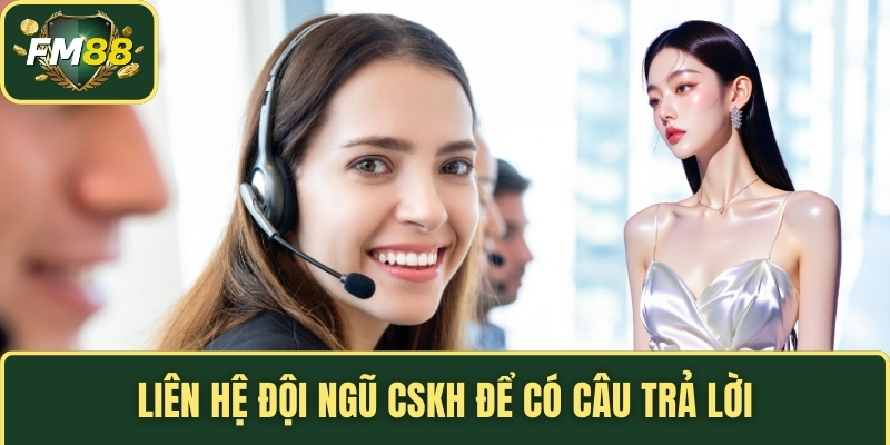Liên hệ đội ngũ CSKH để có câu trả lời