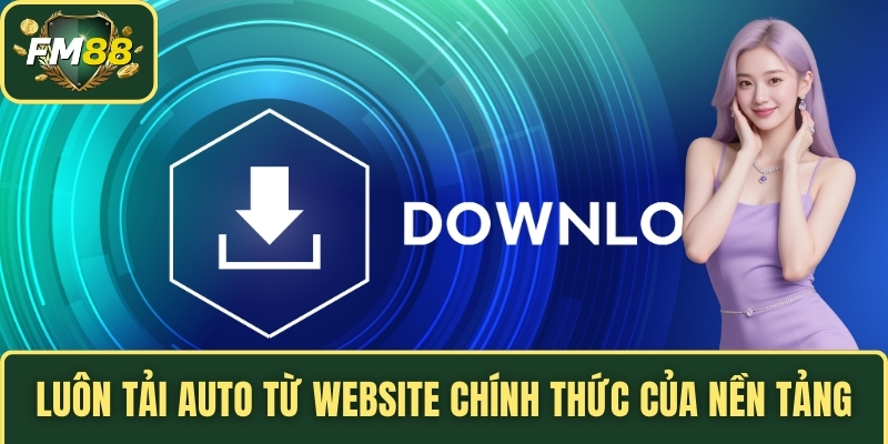 Luôn tải auto từ website chính thức của nền tảng
